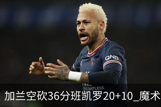 加兰空砍36分班凯罗20+10 魔术击败骑士2连胜